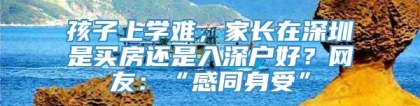 孩子上学难，家长在深圳是买房还是入深户好？网友：“感同身受”