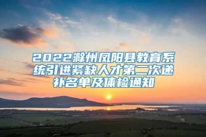 2022滁州凤阳县教育系统引进紧缺人才第二次递补名单及体检通知