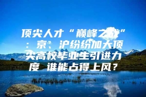 顶尖人才“巅峰之战”：京、沪纷纷加大顶尖高校毕业生引进力度 谁能占得上风？