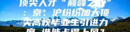 顶尖人才“巅峰之战”：京、沪纷纷加大顶尖高校毕业生引进力度 谁能占得上风？