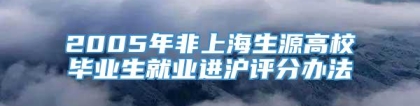 2005年非上海生源高校毕业生就业进沪评分办法