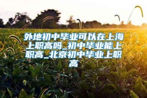 外地初中毕业可以在上海上职高吗_初中毕业能上职高_北京初中毕业上职高