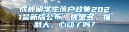 成都留学生落户政策2021最新版公布！优惠多，福利大，心动了吗？