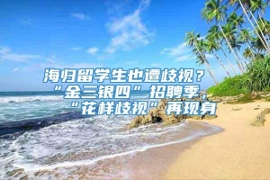 海归留学生也遭歧视？“金三银四”招聘季，“花样歧视”再现身