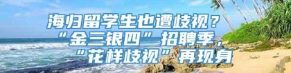 海归留学生也遭歧视？“金三银四”招聘季，“花样歧视”再现身