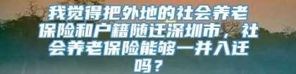 我觉得把外地的社会养老保险和户籍随迁深圳市，社会养老保险能够一并入迁吗？