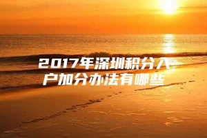 2017年深圳积分入户加分办法有哪些