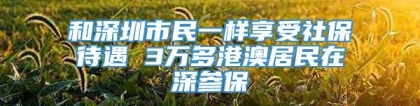 和深圳市民一样享受社保待遇 3万多港澳居民在深参保