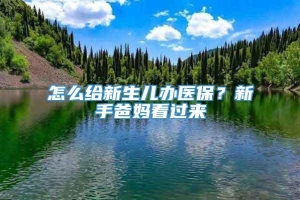 怎么给新生儿办医保？新手爸妈看过来