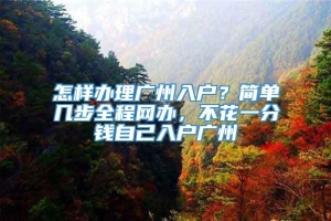 怎样办理广州入户？简单几步全程网办，不花一分钱自己入户广州