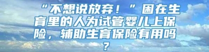 “不想说放弃！”困在生育里的人为试管婴儿上保险，辅助生育保险有用吗？