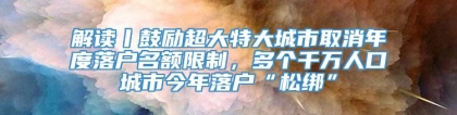 解读丨鼓励超大特大城市取消年度落户名额限制，多个千万人口城市今年落户“松绑”