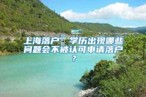 上海落户：学历出现哪些问题会不被认可申请落户？