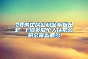 28城住房公积金年报出炉 上海发放个人住房公积金贷款最多