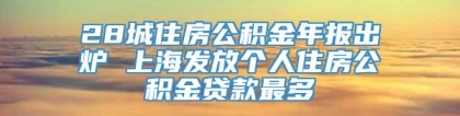 28城住房公积金年报出炉 上海发放个人住房公积金贷款最多