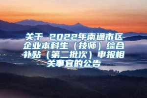 关于 2022年南通市区企业本科生（技师）综合补贴（第二批次）申报相关事宜的公告