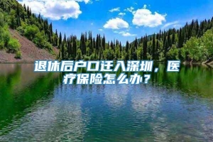 退休后户口迁入深圳，医疗保险怎么办？