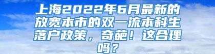 上海2022年6月最新的放宽本市的双一流本科生落户政策，奇葩！这合理吗？