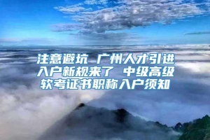 注意避坑 广州人才引进入户新规来了 中级高级软考证书职称入户须知