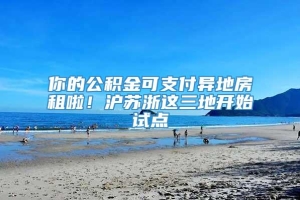 你的公积金可支付异地房租啦！沪苏浙这三地开始试点