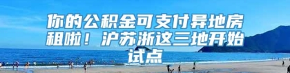 你的公积金可支付异地房租啦！沪苏浙这三地开始试点