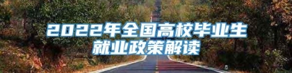 2022年全国高校毕业生就业政策解读