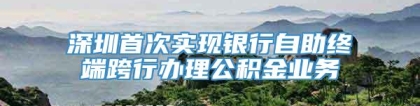 深圳首次实现银行自助终端跨行办理公积金业务