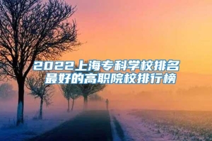 2022上海专科学校排名 最好的高职院校排行榜