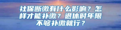 社保断缴有什么影响？怎样才能补缴？退休时年限不够补缴就行？