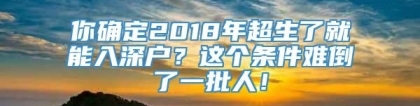 你确定2018年超生了就能入深户？这个条件难倒了一批人！