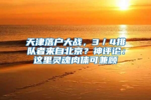 天津落户大战，3／4排队者来自北京？神评论：这里灵魂肉体可兼顾