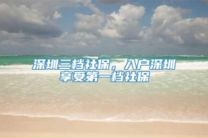 深圳三档社保，入户深圳享受第一档社保