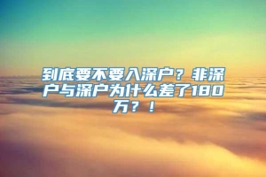 到底要不要入深户？非深户与深户为什么差了180万？！