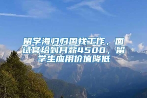 留学海归归国找工作，面试官给到月薪4500，留学生应用价值降低