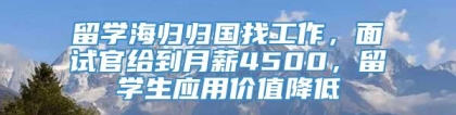 留学海归归国找工作，面试官给到月薪4500，留学生应用价值降低