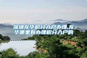 深圳龙华积分入户办理,龙华哪里有办理积分入户的