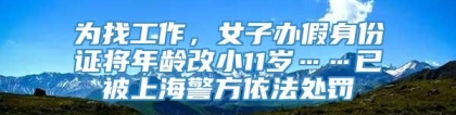 为找工作，女子办假身份证将年龄改小11岁……已被上海警方依法处罚