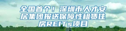 全国首个！深圳市人才安居集团报送保障性租赁住房REITs项目