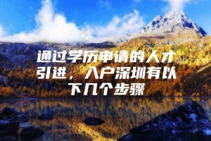 通过学历申请的人才引进，入户深圳有以下几个步骤