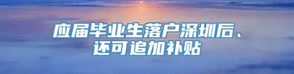 应届毕业生落户深圳后、还可追加补贴