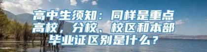 高中生须知：同样是重点高校，分校、校区和本部毕业证区别是什么？