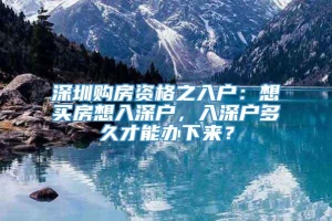 深圳购房资格之入户：想买房想入深户，入深户多久才能办下来？