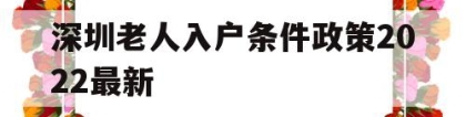 深圳老人入户条件政策2022最新(深圳老人随迁入户条件2021新规定)