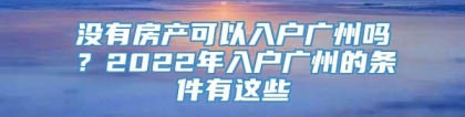 没有房产可以入户广州吗？2022年入户广州的条件有这些