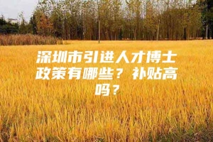 深圳市引进人才博士政策有哪些？补贴高吗？