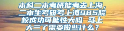 本科二本考研能考去上海，二本生考研考上海985院校成功可能性大吗 马上大三了需要做些什么？