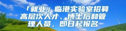 「就业」临港实验室招募高层次人才、博士后和管理人员，即日起报名