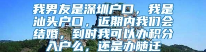 我男友是深圳户口，我是汕头户口，近期内我们会结婚，到时我可以办积分入户么，还是办随迁