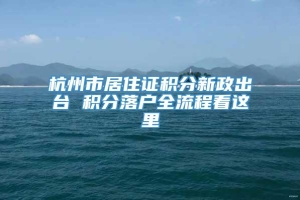 杭州市居住证积分新政出台 积分落户全流程看这里