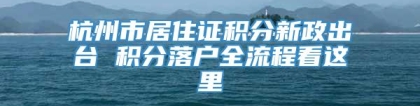 杭州市居住证积分新政出台 积分落户全流程看这里